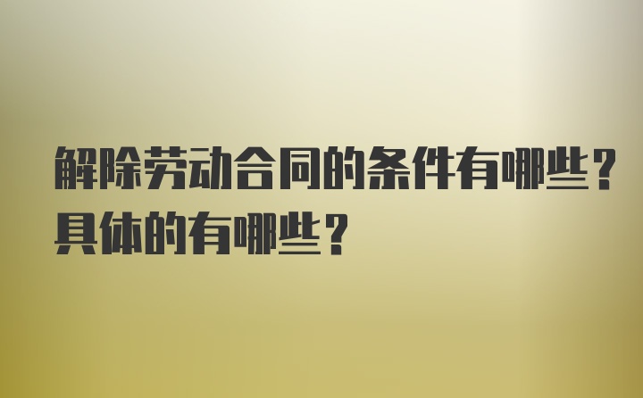 解除劳动合同的条件有哪些？具体的有哪些？