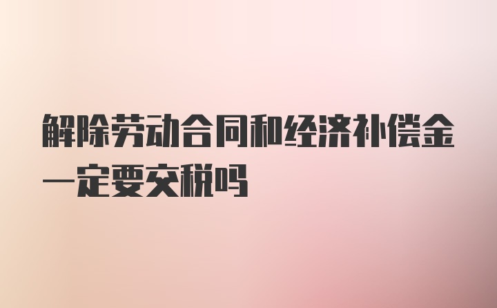 解除劳动合同和经济补偿金一定要交税吗