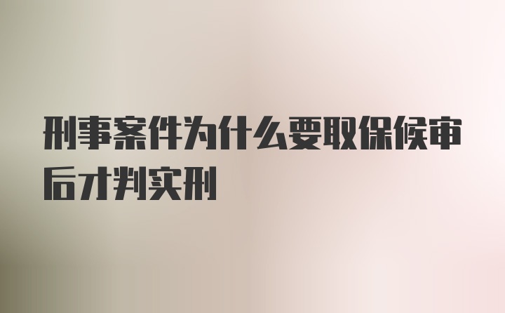 刑事案件为什么要取保候审后才判实刑