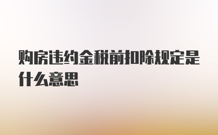 购房违约金税前扣除规定是什么意思