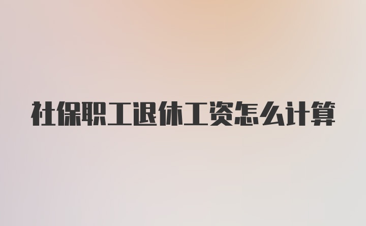 社保职工退休工资怎么计算