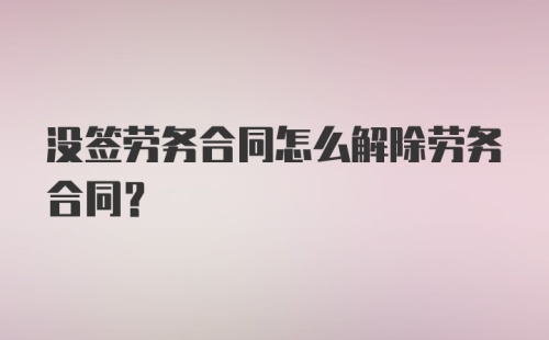 没签劳务合同怎么解除劳务合同？