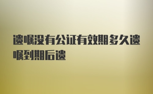 遗嘱没有公证有效期多久遗嘱到期后遗