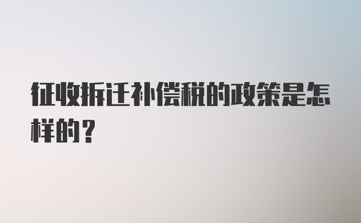 征收拆迁补偿税的政策是怎样的?