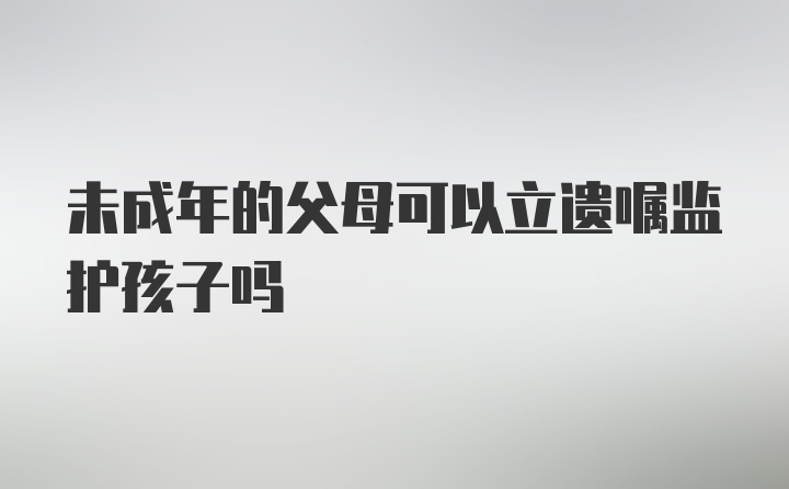 未成年的父母可以立遗嘱监护孩子吗