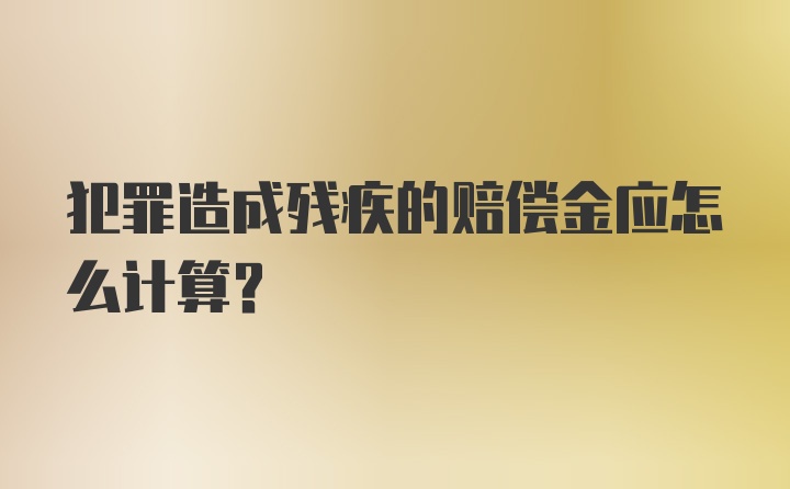 犯罪造成残疾的赔偿金应怎么计算?