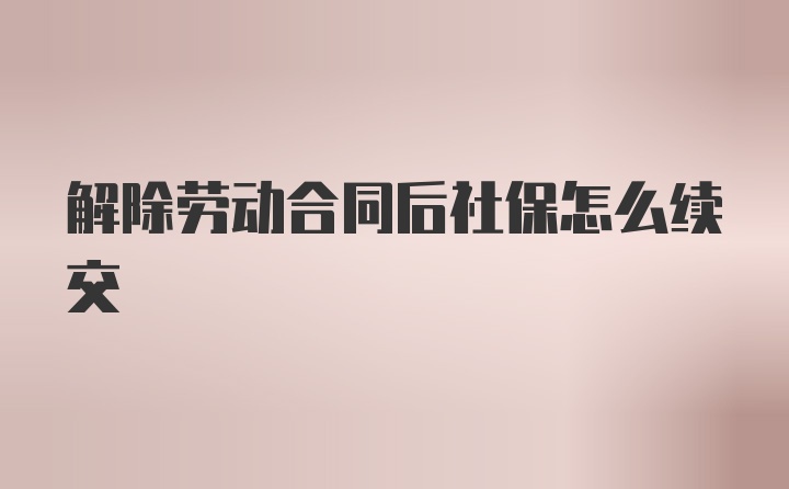 解除劳动合同后社保怎么续交