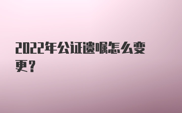 2022年公证遗嘱怎么变更？