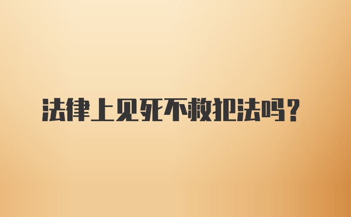 法律上见死不救犯法吗？