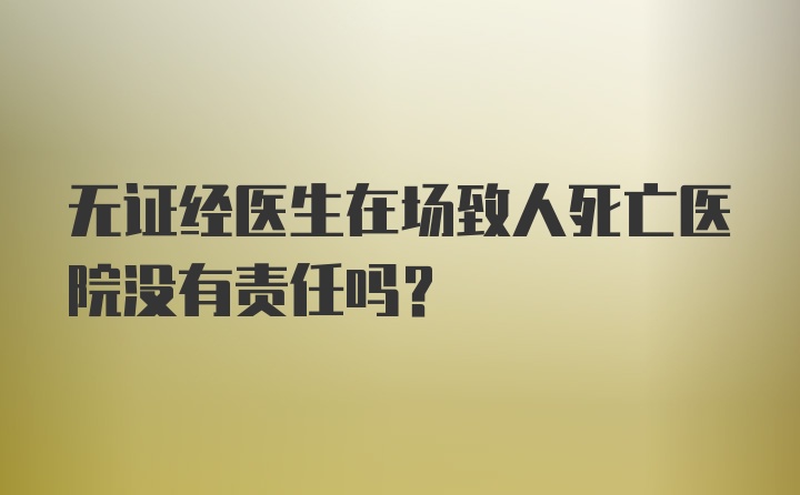 无证经医生在场致人死亡医院没有责任吗？