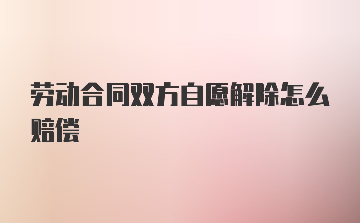 劳动合同双方自愿解除怎么赔偿