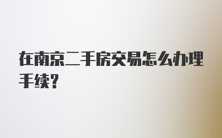 在南京二手房交易怎么办理手续？