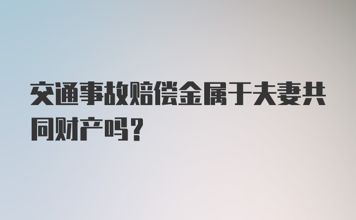 交通事故赔偿金属于夫妻共同财产吗？