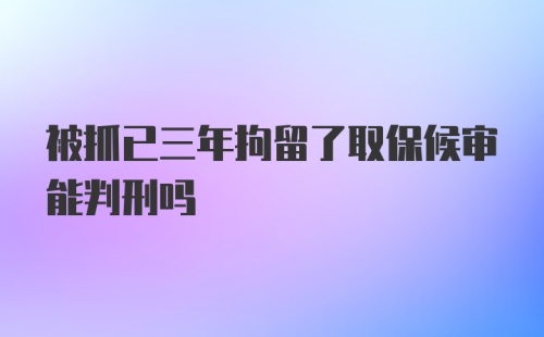 被抓已三年拘留了取保候审能判刑吗