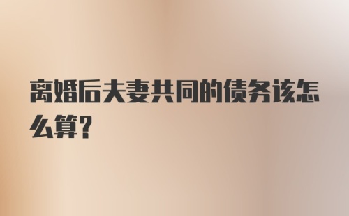 离婚后夫妻共同的债务该怎么算？