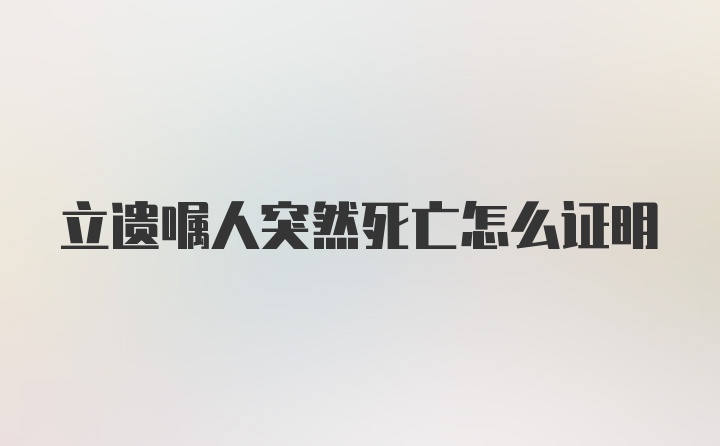 立遗嘱人突然死亡怎么证明