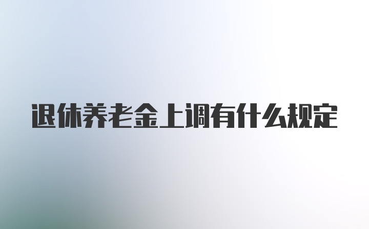 退休养老金上调有什么规定