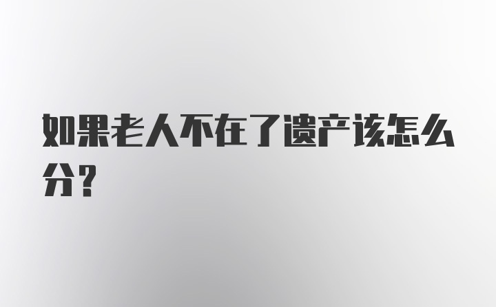 如果老人不在了遗产该怎么分？