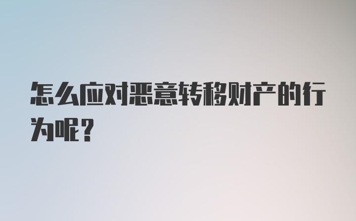 怎么应对恶意转移财产的行为呢？