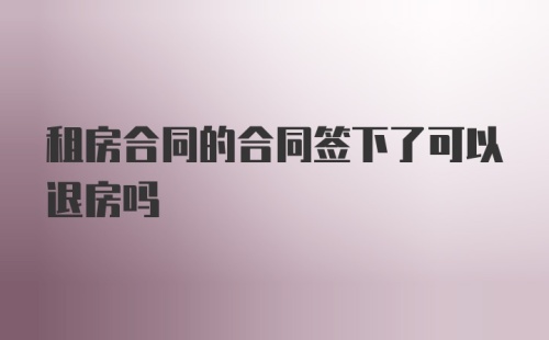 租房合同的合同签下了可以退房吗