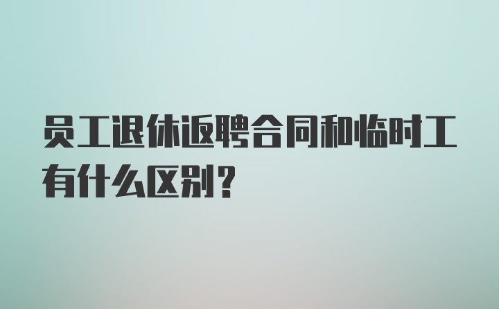 员工退休返聘合同和临时工有什么区别？