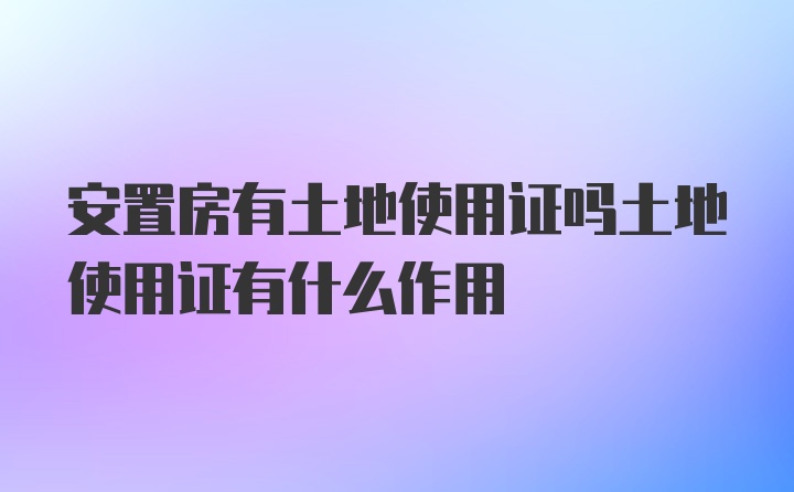 安置房有土地使用证吗土地使用证有什么作用