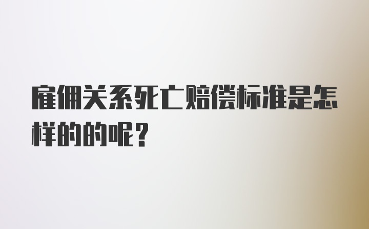 雇佣关系死亡赔偿标准是怎样的的呢？