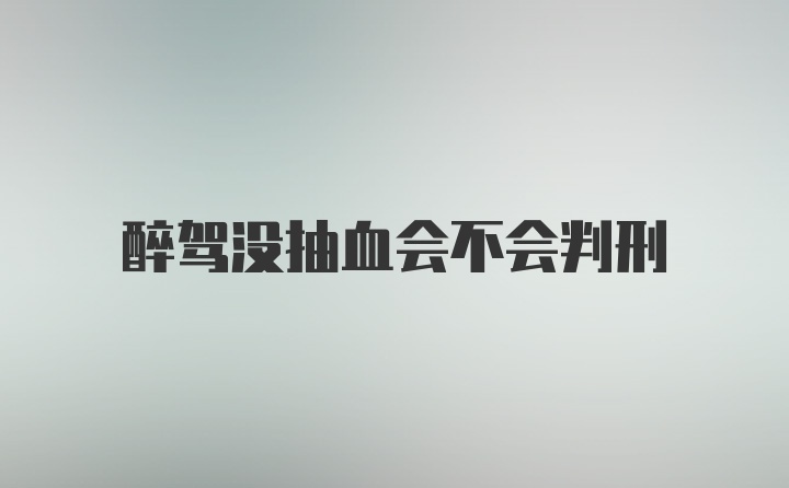 醉驾没抽血会不会判刑