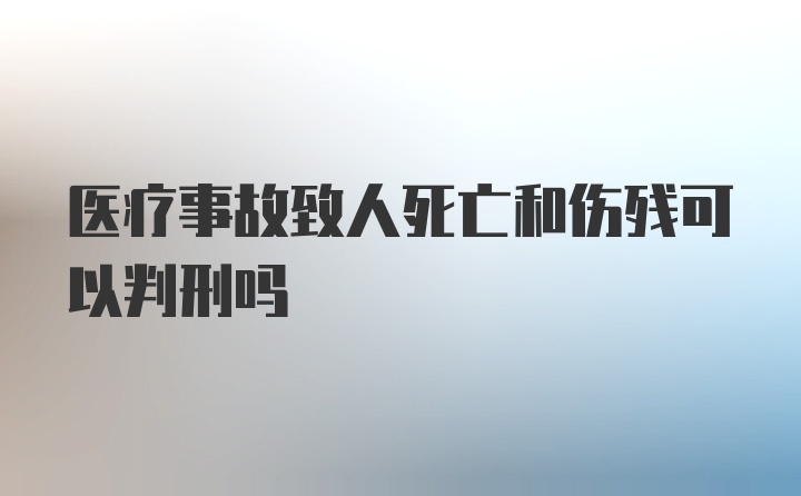 医疗事故致人死亡和伤残可以判刑吗