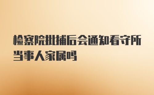 检察院批捕后会通知看守所当事人家属吗