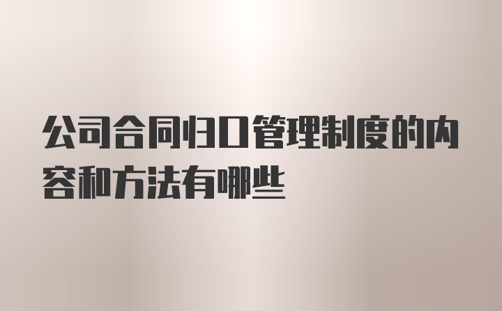 公司合同归口管理制度的内容和方法有哪些