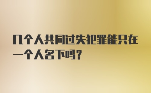 几个人共同过失犯罪能只在一个人名下吗?