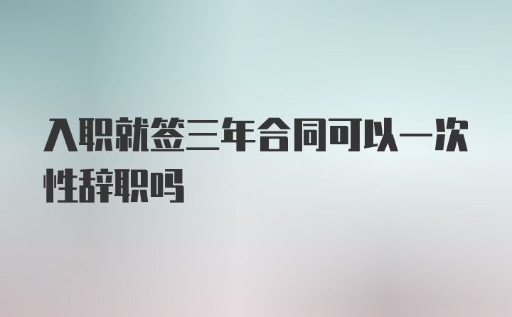 入职就签三年合同可以一次性辞职吗