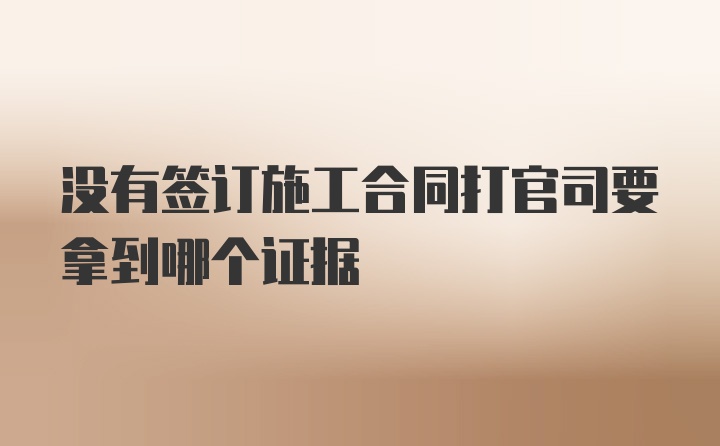 没有签订施工合同打官司要拿到哪个证据