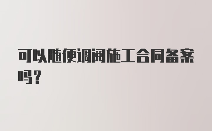 可以随便调阅施工合同备案吗？