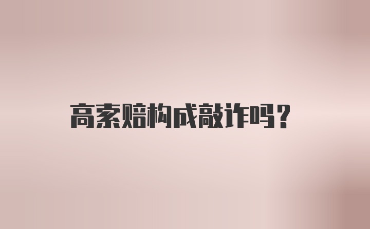 高索赔构成敲诈吗？