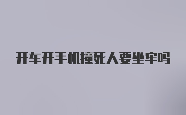 开车开手机撞死人要坐牢吗