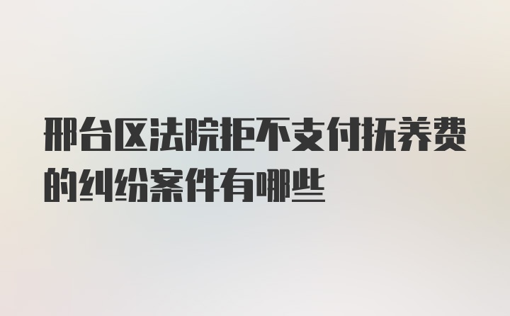 邢台区法院拒不支付抚养费的纠纷案件有哪些