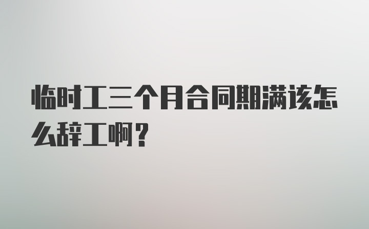 临时工三个月合同期满该怎么辞工啊？