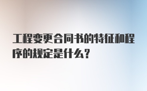 工程变更合同书的特征和程序的规定是什么？