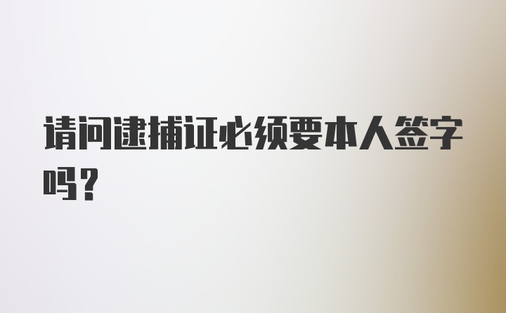 请问逮捕证必须要本人签字吗?