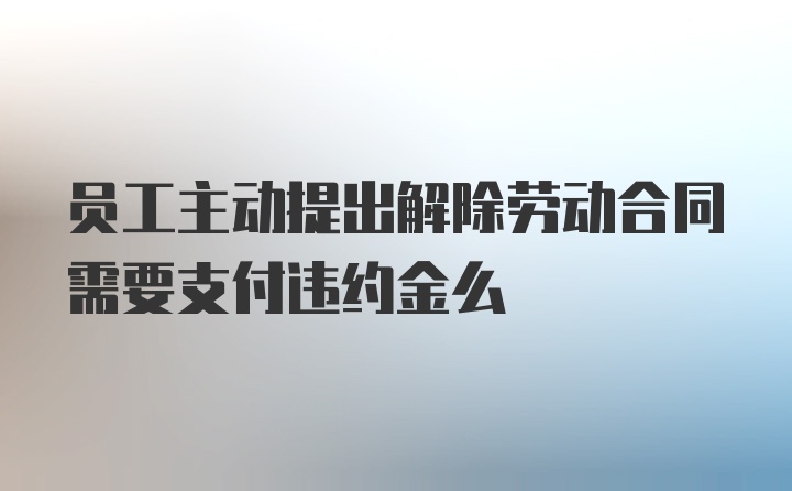 员工主动提出解除劳动合同需要支付违约金么