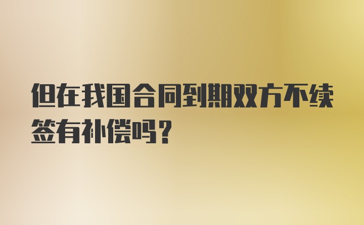 但在我国合同到期双方不续签有补偿吗？