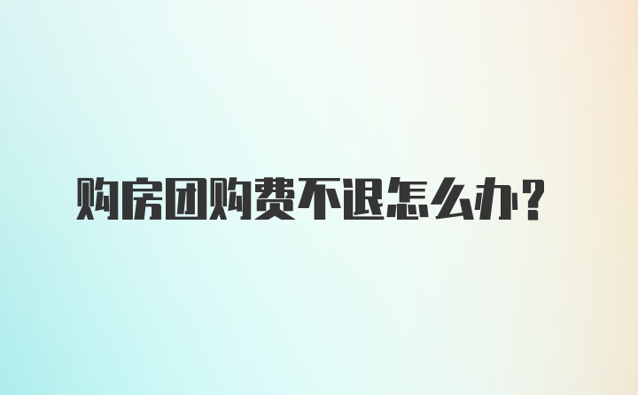 购房团购费不退怎么办？
