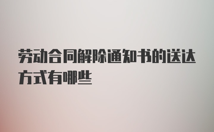 劳动合同解除通知书的送达方式有哪些