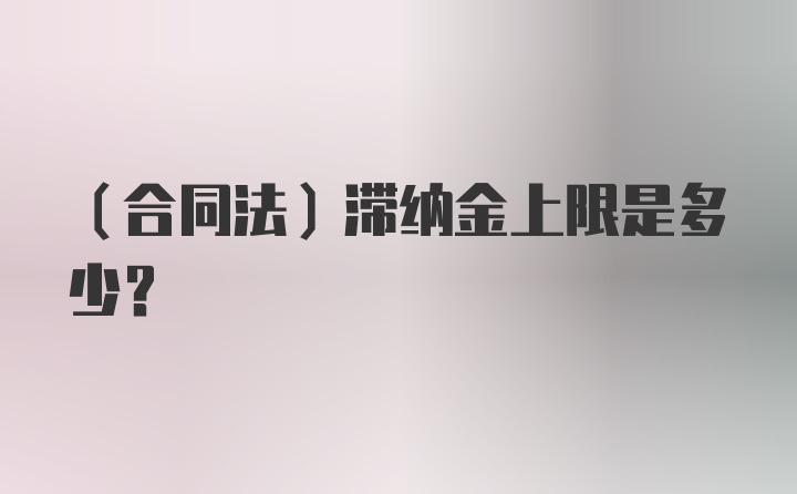 （合同法）滞纳金上限是多少？