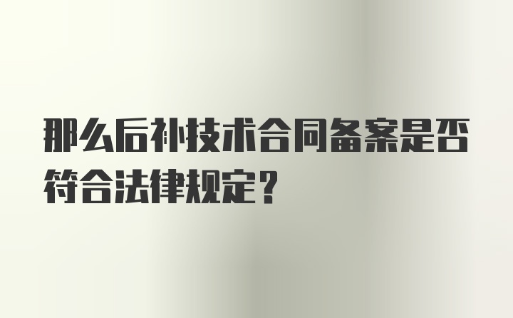 那么后补技术合同备案是否符合法律规定？