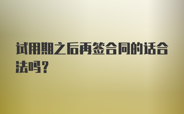 试用期之后再签合同的话合法吗？