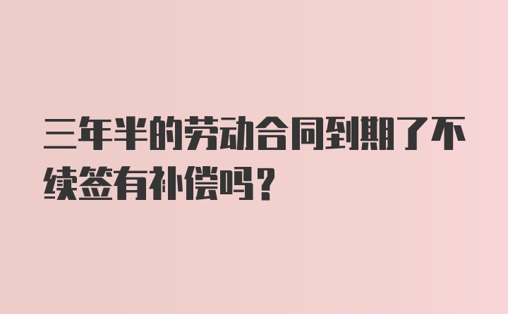 三年半的劳动合同到期了不续签有补偿吗？