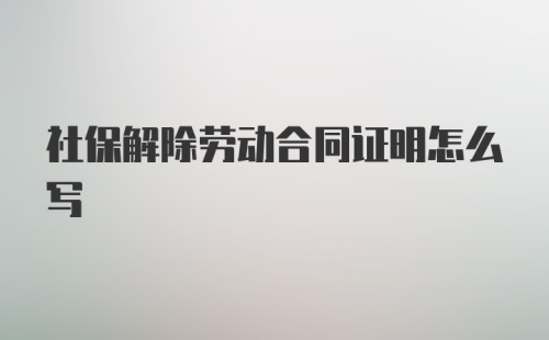 社保解除劳动合同证明怎么写